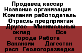 Продавец-кассир › Название организации ­ Компания-работодатель › Отрасль предприятия ­ Другое › Минимальный оклад ­ 25 400 - Все города Работа » Вакансии   . Дагестан респ.,Геологоразведка п.